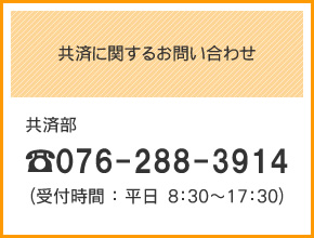 共済に関するお問い合わせ
共済部
TEL：076-288-3914（受付時間：平日8：30～17：30）